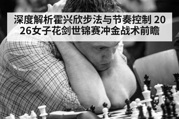 深度解析霍兴欣步法与节奏控制 2026女子花剑世锦赛冲金战术前瞻