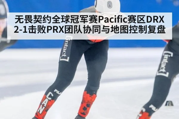 无畏契约全球冠军赛Pacific赛区DRX2-1击败PRX团队协同与地图控制复盘