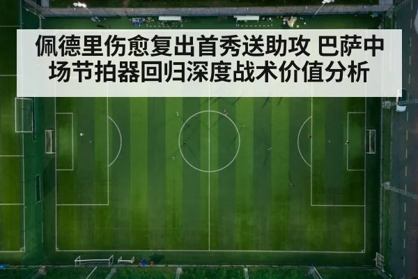 佩德里伤愈复出首秀送助攻 巴萨中场节拍器回归深度战术价值分析