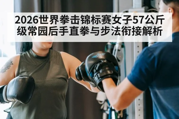 2026世界拳击锦标赛女子57公斤级常园后手直拳与步法衔接解析