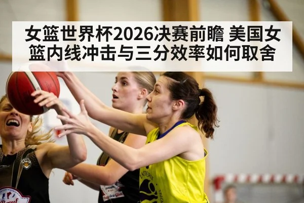 女篮世界杯2026决赛前瞻 美国女篮内线冲击与三分效率如何取舍