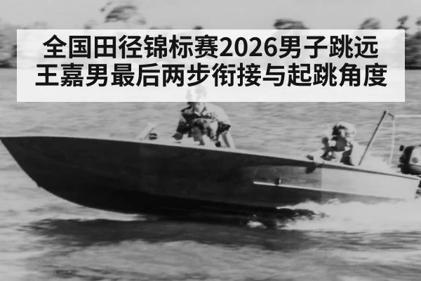 全国田径锦标赛2026男子跳远 王嘉男最后两步衔接与起跳角度