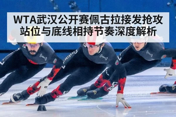 WTA武汉公开赛佩古拉接发抢攻站位与底线相持节奏深度解析