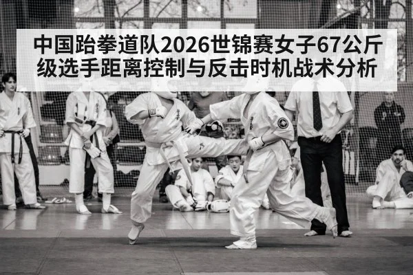 中国跆拳道队2026世锦赛女子67公斤级选手距离控制与反击时机战术分析