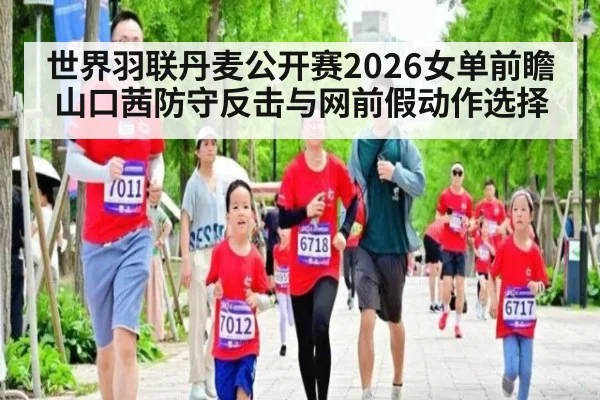 世界羽联丹麦公开赛2026女单前瞻 山口茜防守反击与网前假动作选择