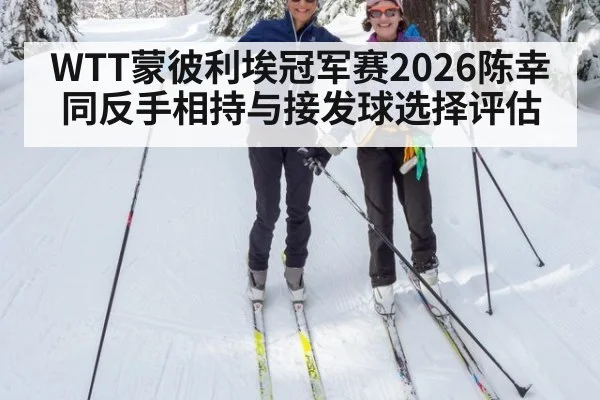 WTT蒙彼利埃冠军赛2026陈幸同反手相持与接发球选择评估