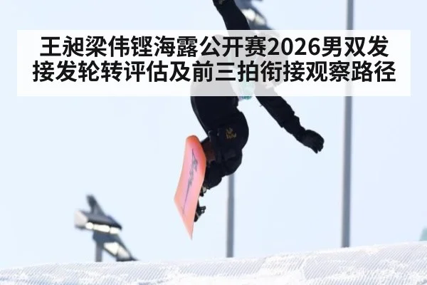 王昶梁伟铿海露公开赛2026男双发接发轮转评估及前三拍衔接观察路径